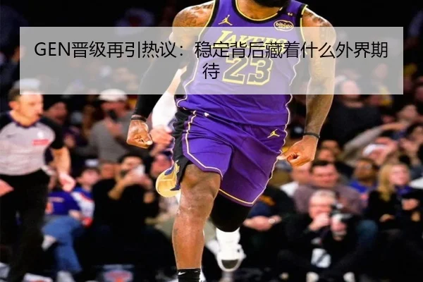 GEN晋级再引热议：稳定背后藏着什么外界期待